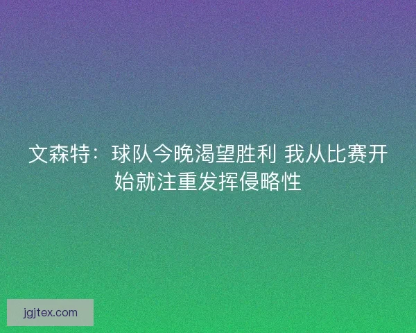 文森特：球队今晚渴望胜利 我从比赛开始就注重发挥侵略性