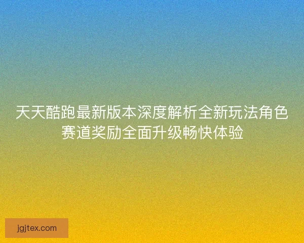 天天酷跑最新版本深度解析全新玩法角色赛道奖励全面升级畅快体验 天天酷跑最新版本深度解析全新玩法角色赛道奖励全面升级畅快体验