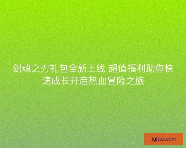 剑魂之刃礼包全新上线 超值福利助你快速成长开启热血冒险之旅