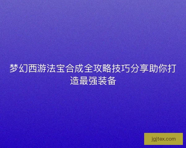 梦幻西游法宝合成全攻略技巧分享助你打造最强装备