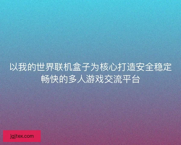 以我的世界联机盒子为核心打造安全稳定畅快的多人游戏交流平台