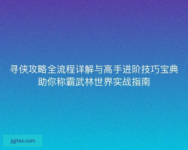 寻侠攻略全流程详解与高手进阶技巧宝典助你称霸武林世界实战指南