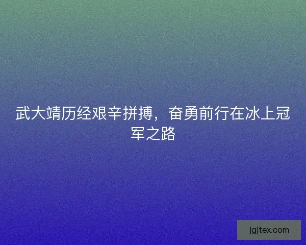 武大靖历经艰辛拼搏，奋勇前行在冰上冠军之路