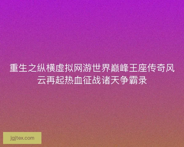 重生之纵横虚拟网游世界巅峰王座传奇风云再起热血征战诸天争霸录 重生之纵横虚拟网游世界巅峰王座传奇风云再起热血征战诸天争霸录