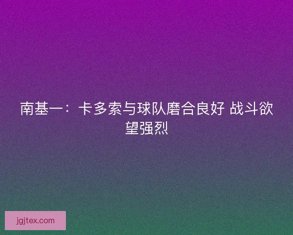 南基一：卡多索与球队磨合良好 战斗欲望强烈