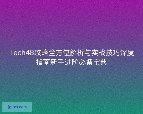 Tech48攻略全方位解析与实战技巧深度指南新手进阶必备宝典