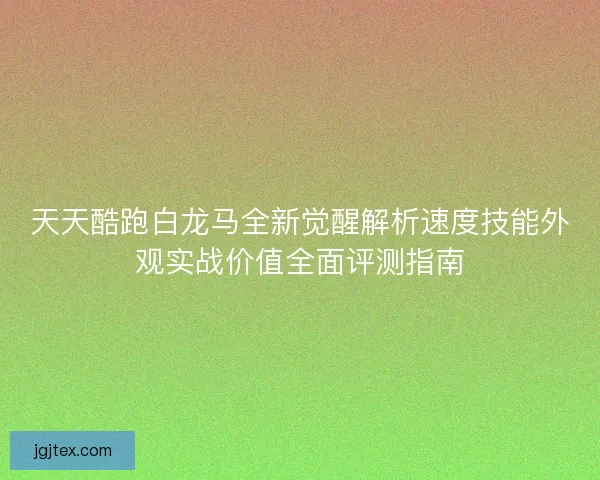 天天酷跑白龙马全新觉醒解析速度技能外观实战价值全面评测指南