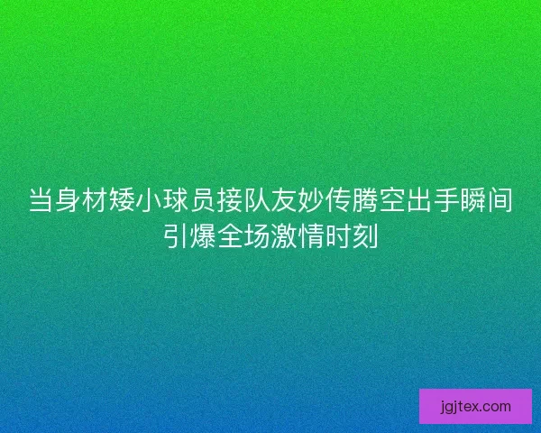 当身材矮小球员接队友妙传腾空出手瞬间引爆全场激情时刻