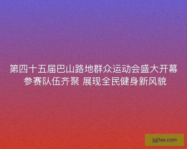 第四十五届巴山路地群众运动会盛大开幕 参赛队伍齐聚 展现全民健身新风貌 第四十五届巴山路地群众运动会盛大开幕 参赛队伍齐聚 展现全民健身新风貌
