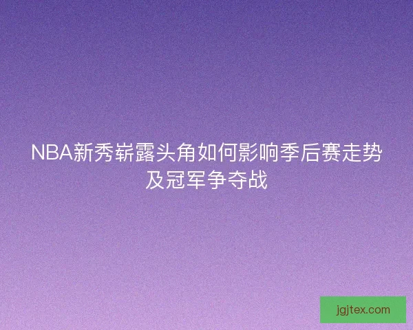 NBA新秀崭露头角如何影响季后赛走势及冠军争夺战