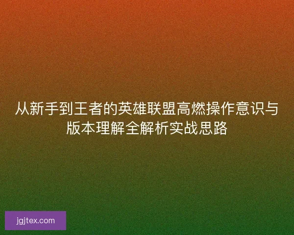 从新手到王者的英雄联盟高燃操作意识与版本理解全解析实战思路