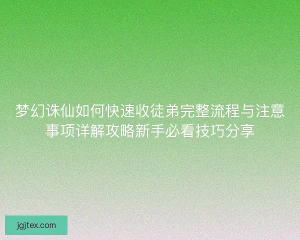 梦幻诛仙如何快速收徒弟完整流程与注意事项详解攻略新手必看技巧分享