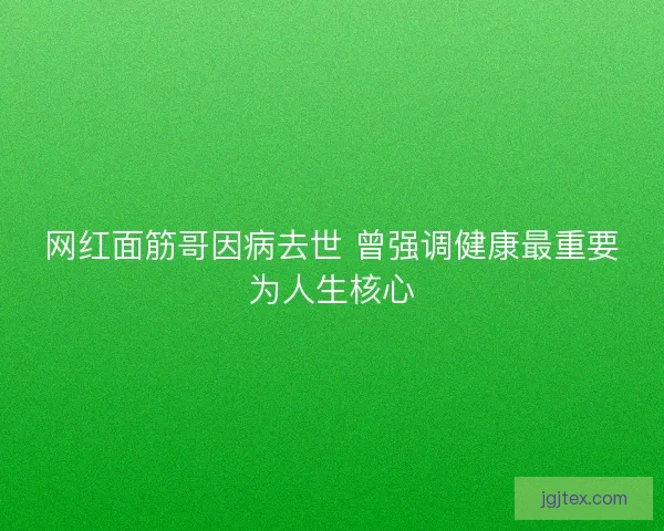 网红面筋哥因病去世 曾强调健康最重要为人生核心 网红面筋哥因病去世 曾强调健康最重要为人生核心