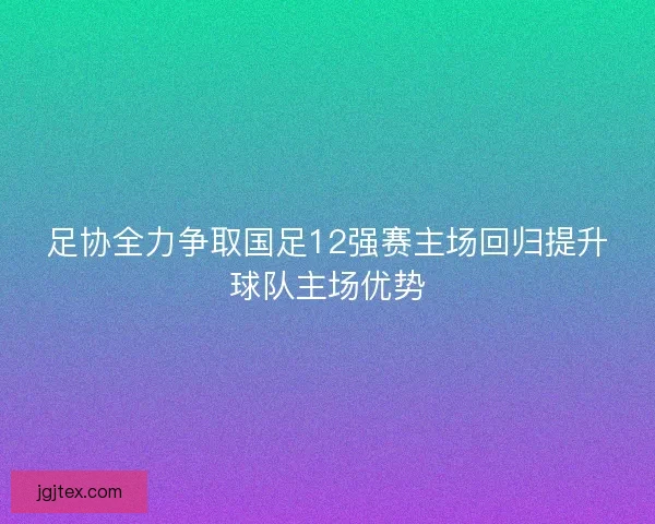 足协全力争取国足12强赛主场回归提升球队主场优势