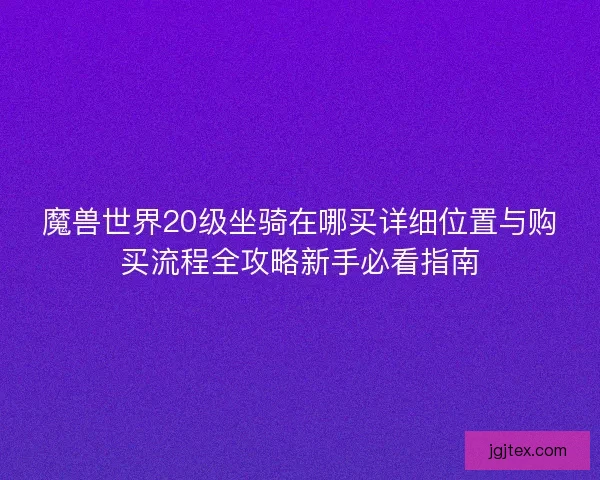魔兽世界20级坐骑在哪买详细位置与购买流程全攻略新手必看指南