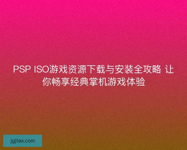 PSP ISO游戏资源下载与安装全攻略 让你畅享经典掌机游戏体验