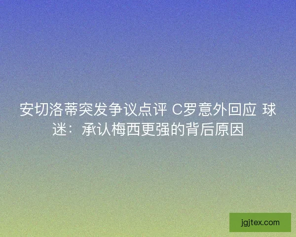 安切洛蒂突发争议点评 C罗意外回应 球迷：承认梅西更强的背后原因