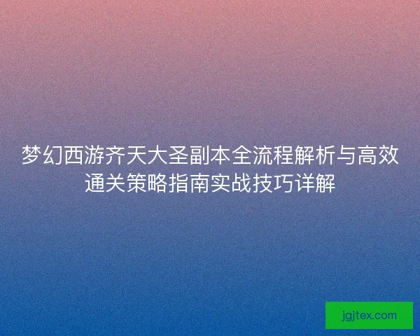 梦幻西游齐天大圣副本全流程解析与高效通关策略指南实战技巧详解