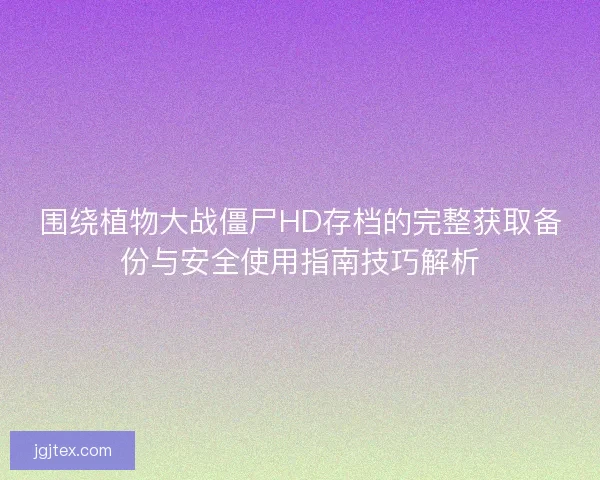 围绕植物大战僵尸HD存档的完整获取备份与安全使用指南技巧解析 围绕植物大战僵尸HD存档的完整获取备份与安全使用指南技巧解析