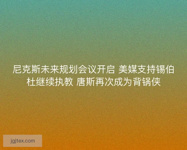 尼克斯未来规划会议开启 美媒支持锡伯杜继续执教 唐斯再次成为背锅侠